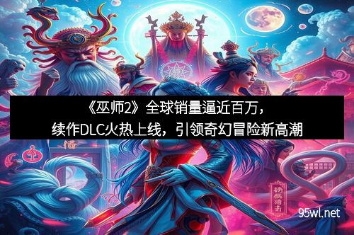 《巫师2》全球销量逼近百万，续作DLC火热上线，引领奇幻冒险新高潮